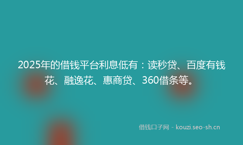 2025年的借钱平台利息低有:读秒贷、百度有钱花、融逸花、惠商贷、360借条等。