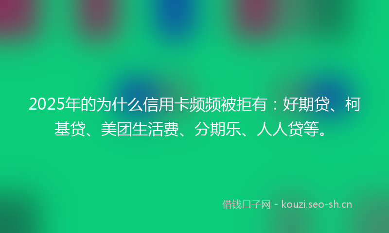 2025年的为什么信用卡频频被拒有：好期贷、柯基贷、美团生活费、分期乐、人人贷等。