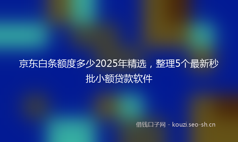 京东白条额度多少2025年精选，整理5个最新秒批小额贷款软件
