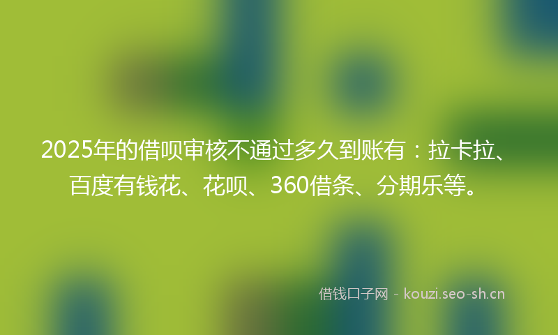 2025年的借呗审核不通过多久到账有：拉卡拉、百度有钱花、花呗、360借条、分期乐等。