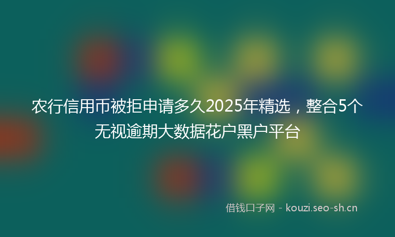 农行信用币被拒申请多久2025年精选,整合5个无视逾期大数据花户黑户平台