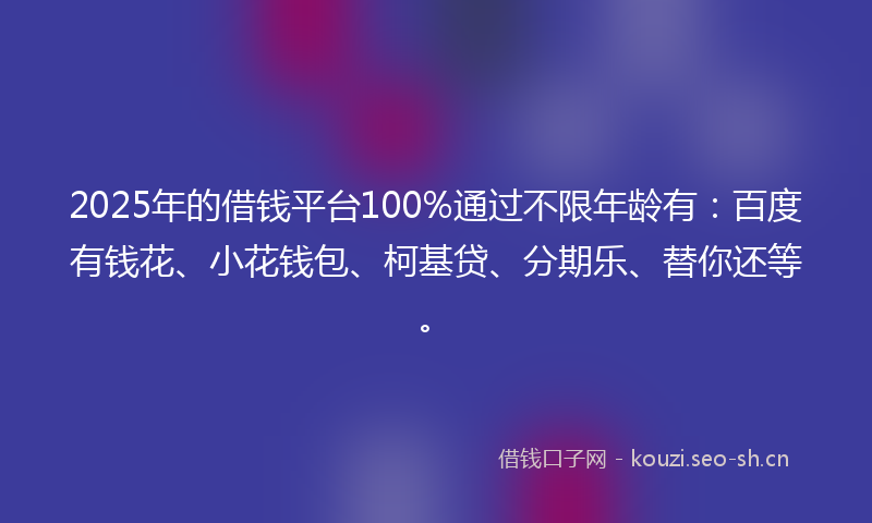 2025年的借钱平台100%通过不限年龄有:百度有钱花、小花钱包、柯基贷、分期乐、替你还等。