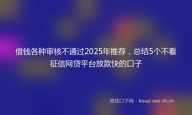 借钱各种审核不通过2025年推荐，总结5个不看征信网贷平台放款快的口子