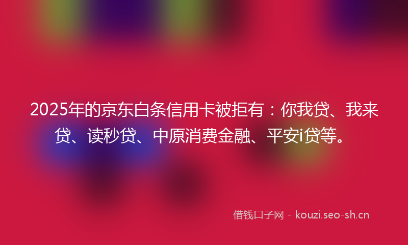 2025年的京东白条信用卡被拒有:你我贷、我来贷、读秒贷、中原消费金融、平安i贷等。