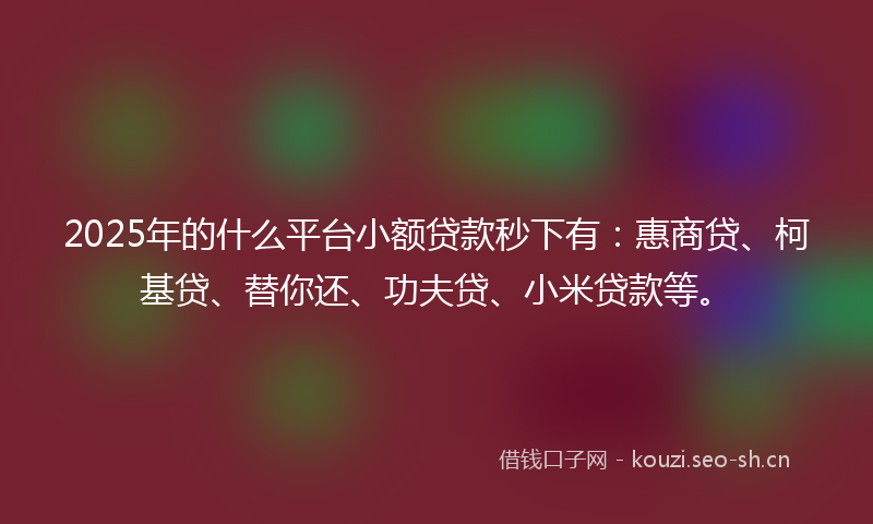 2025年的什么平台小额贷款秒下有：惠商贷、柯基贷、替你还、功夫贷、小米贷款等。