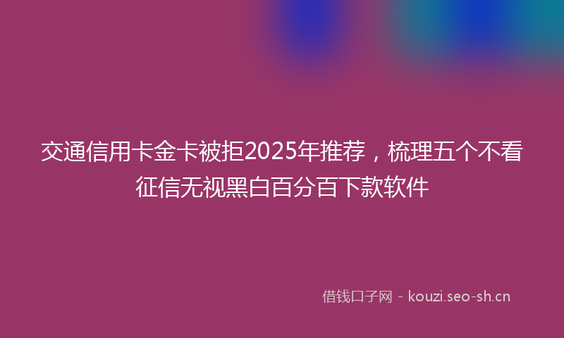 交通信用卡金卡被拒2025年推荐，梳理五个不看征信无视黑白百分百下款软件