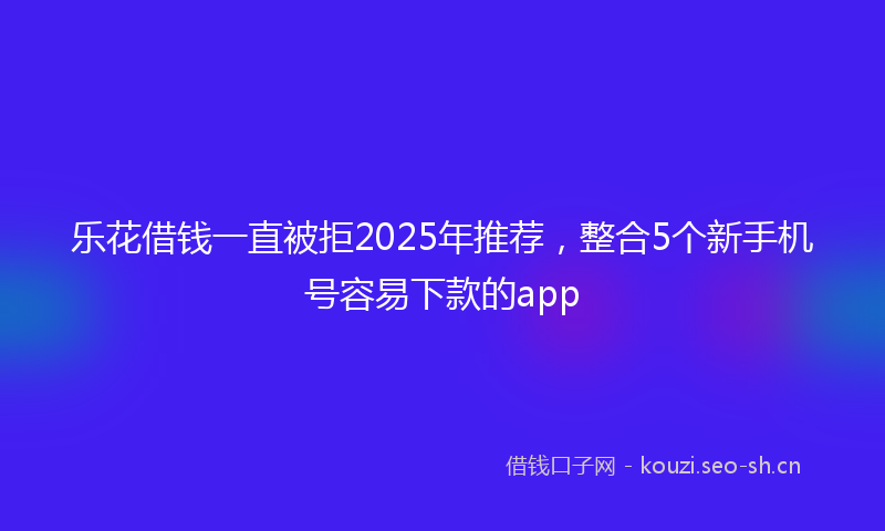 乐花借钱一直被拒2025年推荐，整合5个新手机号容易下款的app