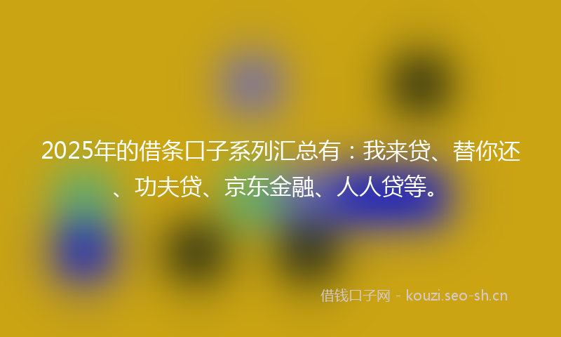 2025年的借条口子系列汇总有：我来贷、替你还、功夫贷、京东金融、人人贷等。