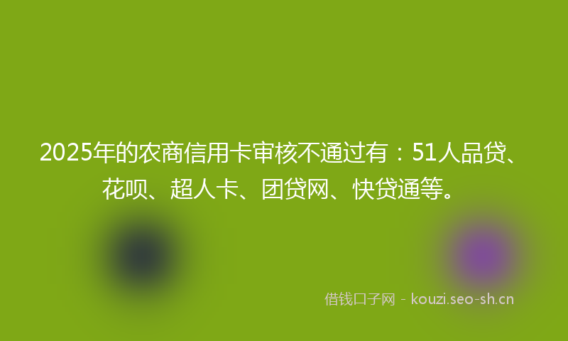 2025年的农商信用卡审核不通过有：51人品贷、花呗、超人卡、团贷网、快贷通等。