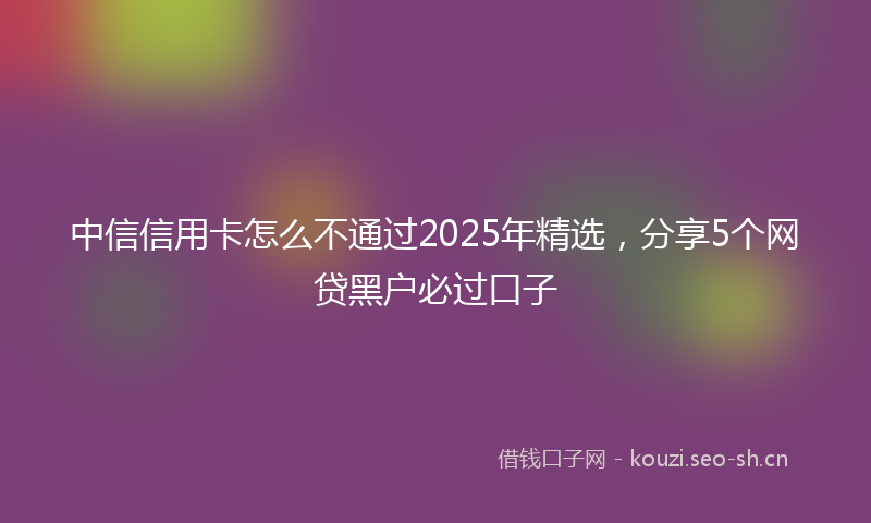 中信信用卡怎么不通过2025年精选，分享5个网贷黑户必过口子