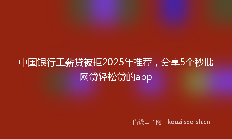 中国银行工薪贷被拒2025年推荐,分享5个秒批网贷轻松贷的app
