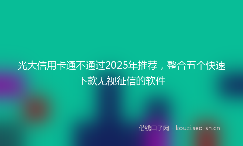光大信用卡通不通过2025年推荐，整合五个快速下款无视征信的软件