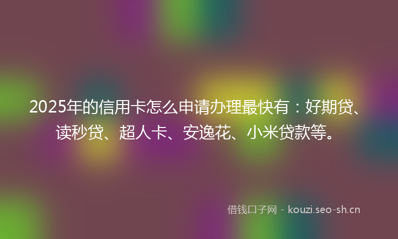 2025年的信用卡怎么申请办理最快有：好期贷、读秒贷、超人卡、安逸花、小米贷款等。