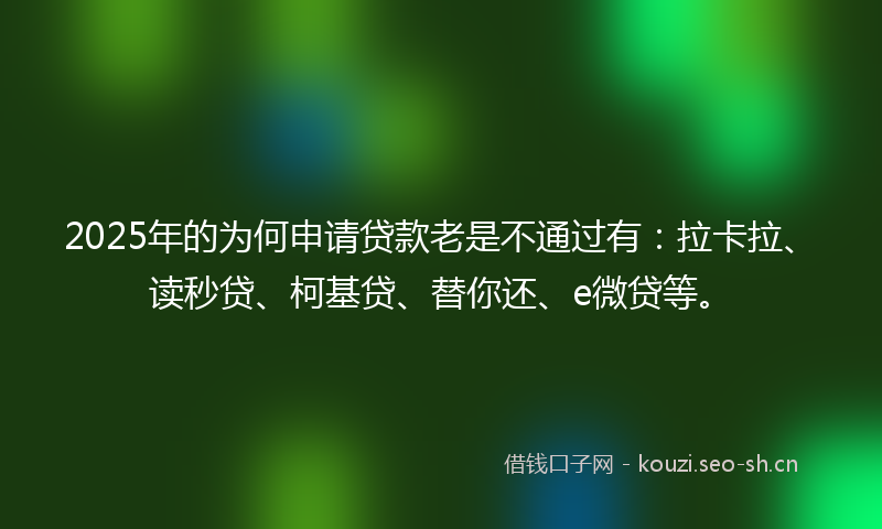 2025年的为何申请贷款老是不通过有：拉卡拉、读秒贷、柯基贷、替你还、e微贷等。
