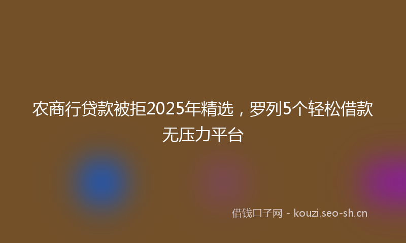农商行贷款被拒2025年精选,罗列5个轻松借款无压力平台