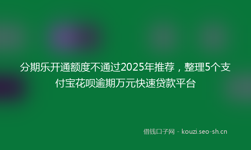 分期乐开通额度不通过2025年推荐,整理5个支付宝花呗逾期万元快速贷款平台