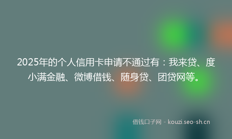 2025年的个人信用卡申请不通过有：我来贷、度小满金融、微博借钱、随身贷、团贷网等。