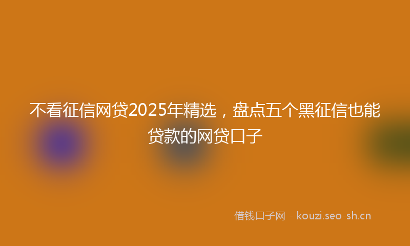不看征信网贷2025年精选，盘点五个黑征信也能贷款的网贷口子