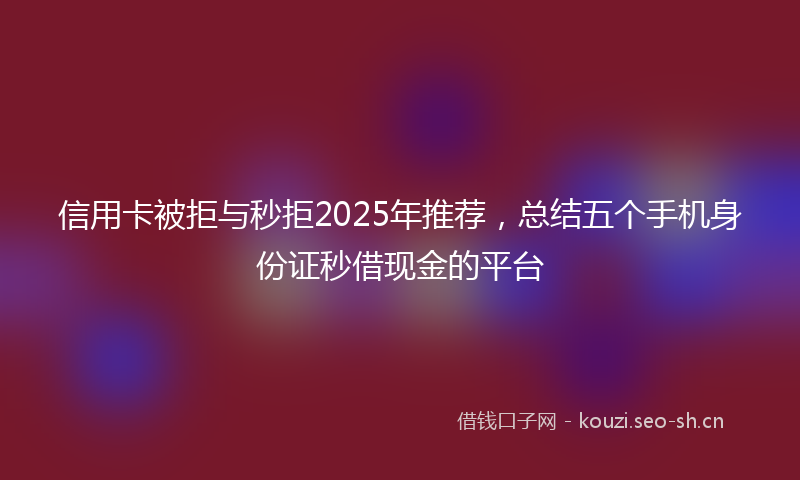 信用卡被拒与秒拒2025年推荐，总结五个手机身份证秒借现金的平台