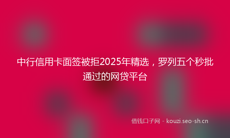 中行信用卡面签被拒2025年精选，罗列五个秒批通过的网贷平台