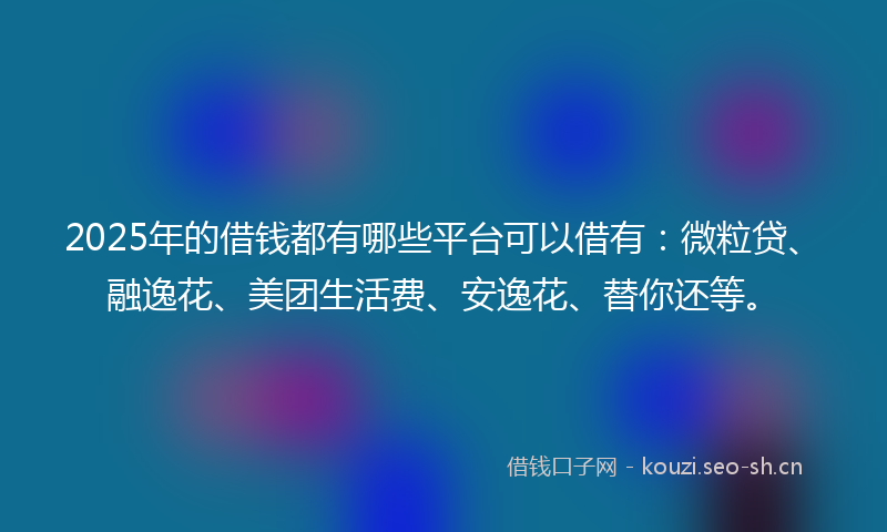 2025年的借钱都有哪些平台可以借有:微粒贷、融逸花、美团生活费、安逸花、替你还等。