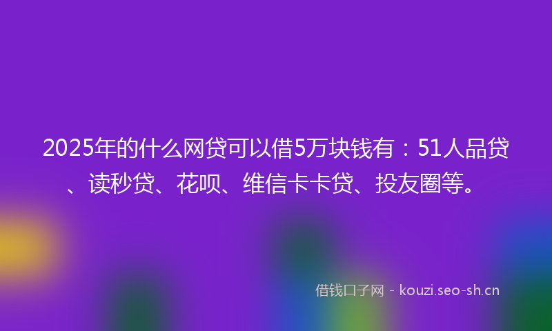 2025年的什么网贷可以借5万块钱有：51人品贷、读秒贷、花呗、维信卡卡贷、投友圈等。