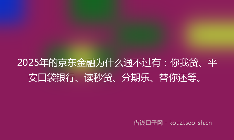 2025年的京东金融为什么通不过有:你我贷、平安口袋银行、读秒贷、分期乐、替你还等。