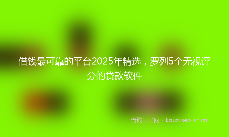 借钱最可靠的平台2025年精选，罗列5个无视评分的贷款软件