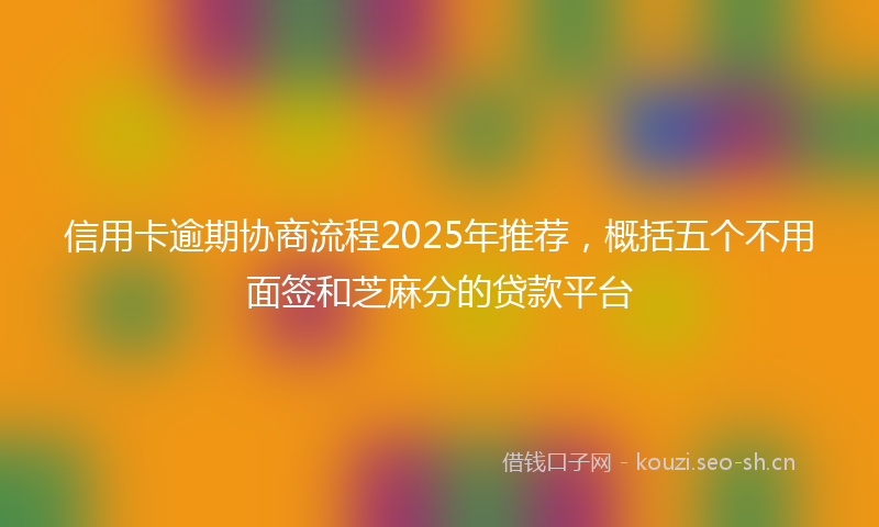 信用卡逾期协商流程2025年推荐，概括五个不用面签和芝麻分的贷款平台