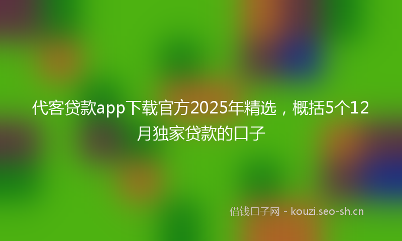 代客贷款app下载官方2025年精选,概括5个12月独家贷款的口子