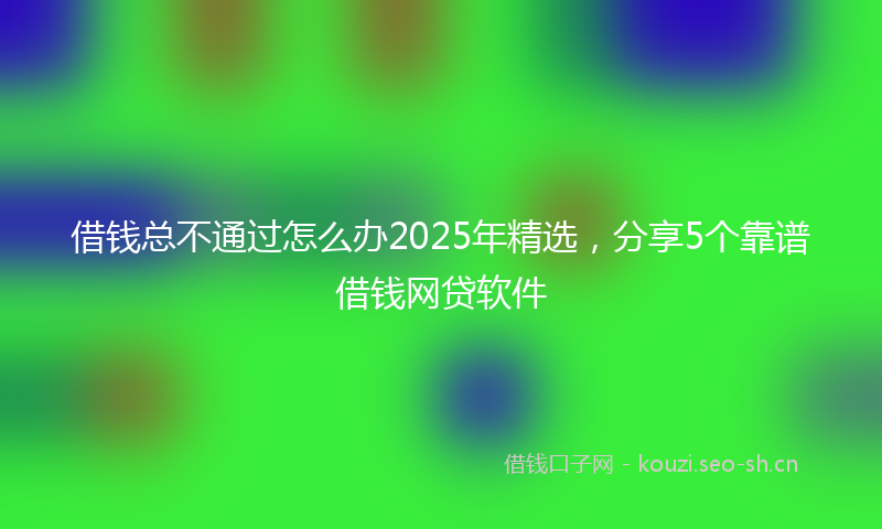借钱总不通过怎么办2025年精选，分享5个靠谱借钱网贷软件