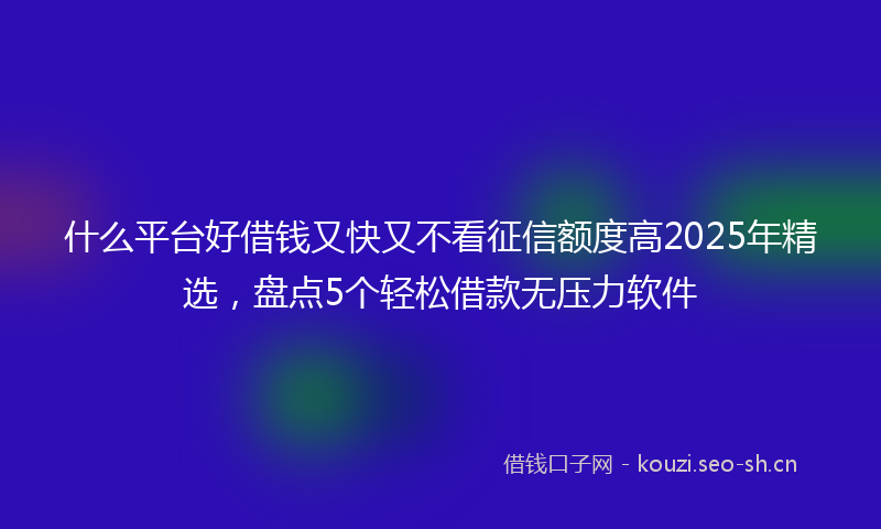 什么平台好借钱又快又不看征信额度高2025年精选，盘点5个轻松借款无压力软件