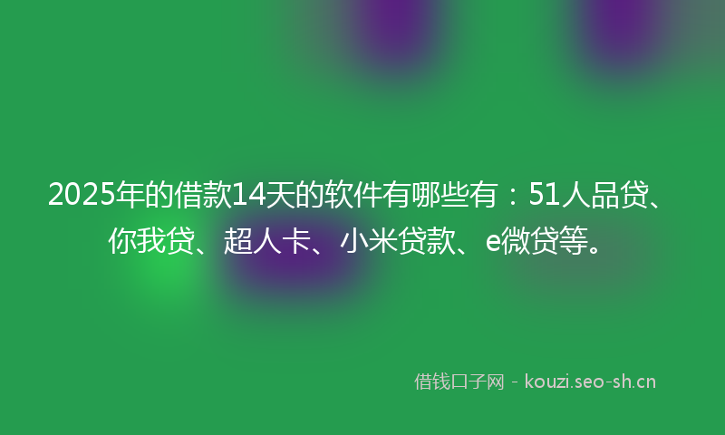 2025年的借款14天的软件有哪些有:51人品贷、你我贷、超人卡、小米贷款、e微贷等。
