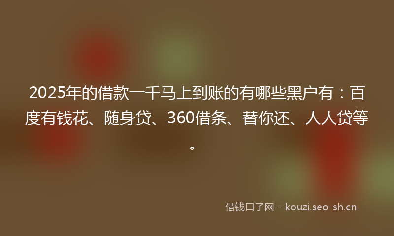 2025年的借款一千马上到账的有哪些黑户有：百度有钱花、随身贷、360借条、替你还、人人贷等。