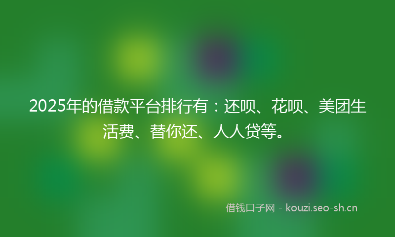 2025年的借款平台排行有:还呗、花呗、美团生活费、替你还、人人贷等。