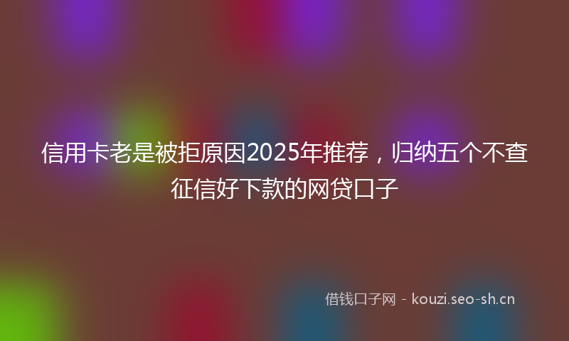 信用卡老是被拒原因2025年推荐，归纳五个不查征信好下款的网贷口子