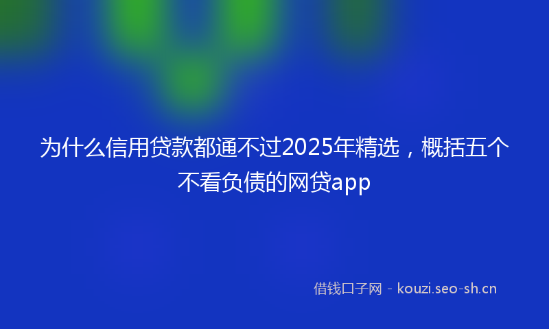 为什么信用贷款都通不过2025年精选,概括五个不看负债的网贷app
