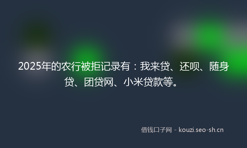 2025年的农行被拒记录有：我来贷、还呗、随身贷、团贷网、小米贷款等。