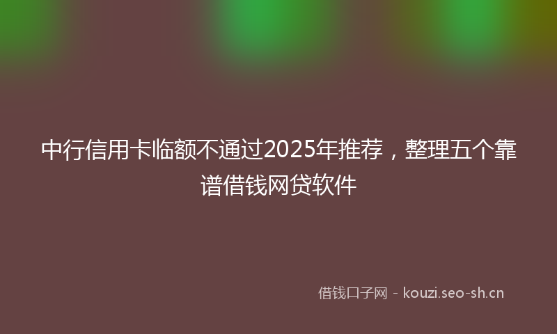 中行信用卡临额不通过2025年推荐，整理五个靠谱借钱网贷软件