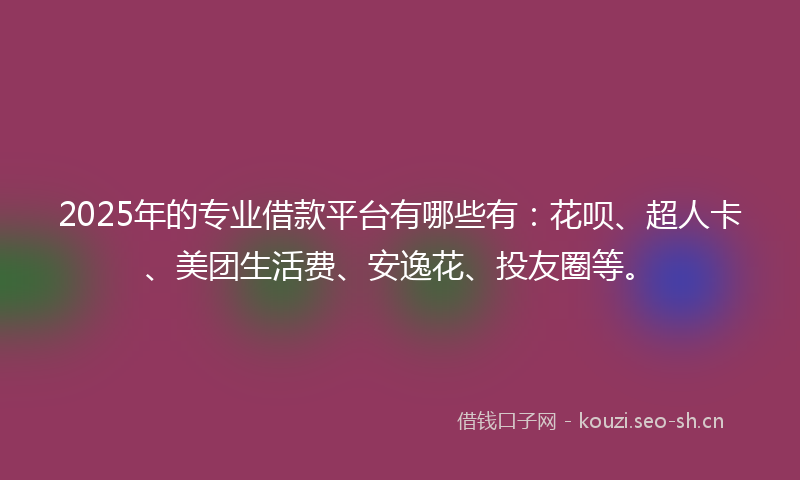 2025年的专业借款平台有哪些有:花呗、超人卡、美团生活费、安逸花、投友圈等。