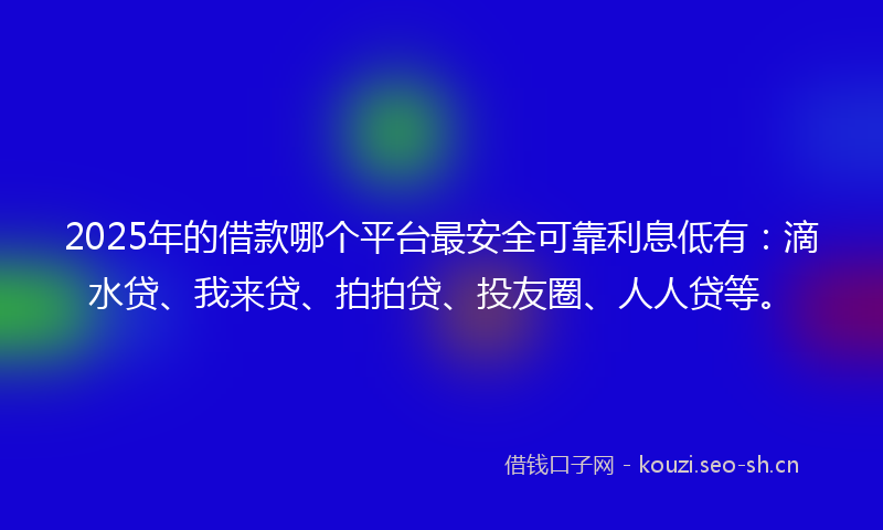 2025年的借款哪个平台最安全可靠利息低有：滴水贷、我来贷、拍拍贷、投友圈、人人贷等。