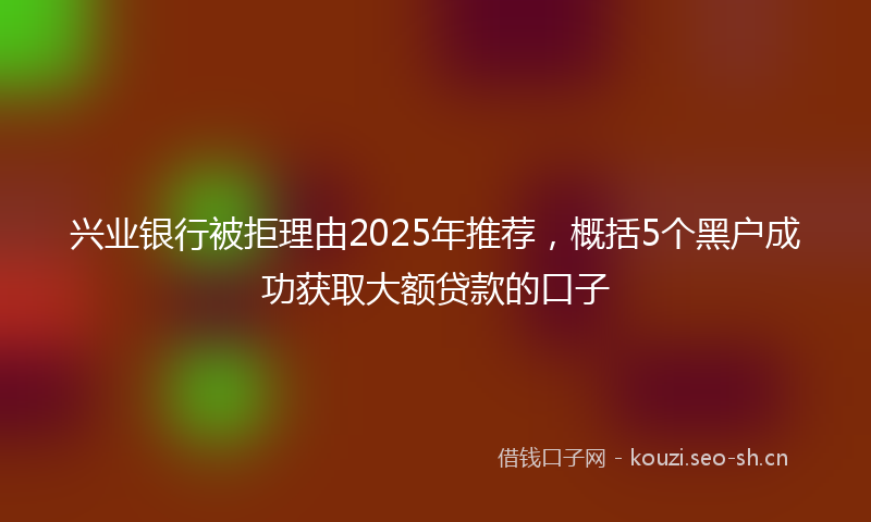 兴业银行被拒理由2025年推荐,概括5个黑户成功获取大额贷款的口子