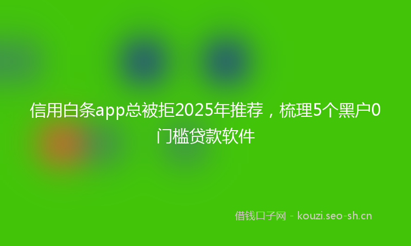 信用白条app总被拒2025年推荐，梳理5个黑户0门槛贷款软件