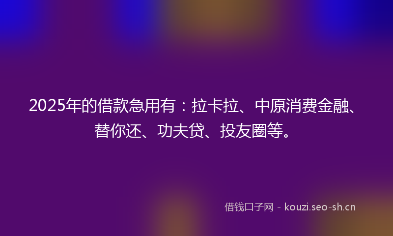 2025年的借款急用有:拉卡拉、中原消费金融、替你还、功夫贷、投友圈等。