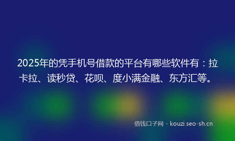 2025年的凭手机号借款的平台有哪些软件有:拉卡拉、读秒贷、花呗、度小满金融、东方汇等。