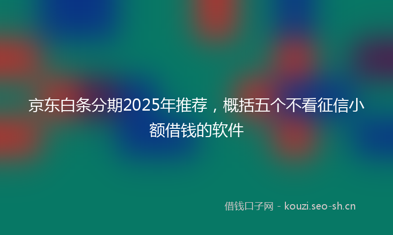 京东白条分期2025年推荐,概括五个不看征信小额借钱的软件