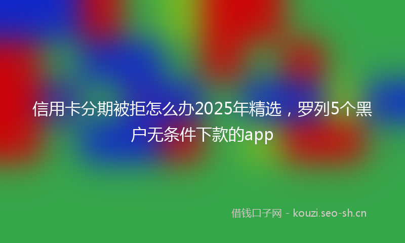 信用卡分期被拒怎么办2025年精选，罗列5个黑户无条件下款的app