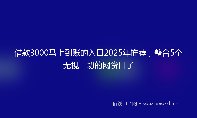 借款3000马上到账的入口2025年推荐，整合5个无视一切的网贷口子