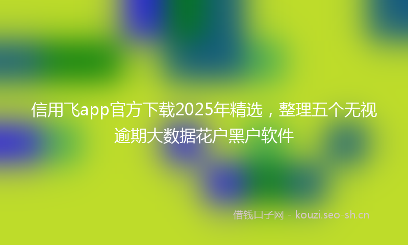 信用飞app官方下载2025年精选，整理五个无视逾期大数据花户黑户软件