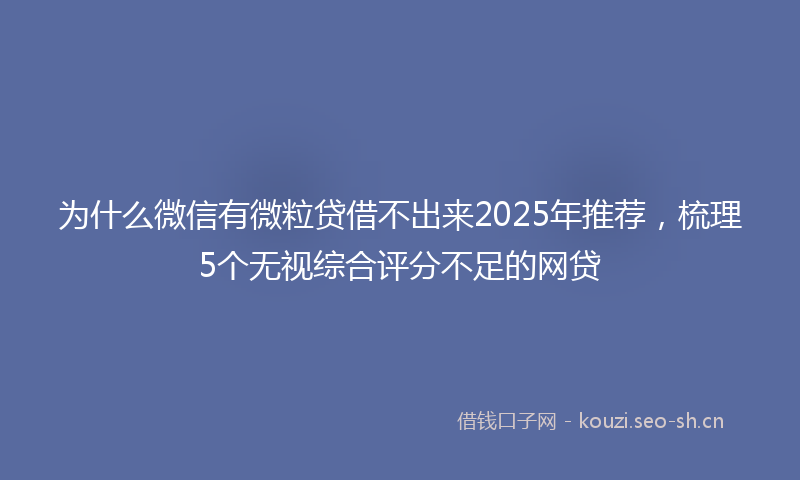 为什么微信有微粒贷借不出来2025年推荐，梳理5个无视综合评分不足的网贷
